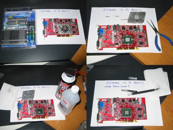 The Zalman Heatpipe (ZM80C-HP) and the ATI 9800 (non-pro).  And we all know JJMAN is a bot!!Removal of the original HS and screaming banshee fan by first removing the little pins in the two fasteners, then popping off the HS. Luckily, the HS was just thermal compounded on, not glued on. Cleaning off the old thermal paste off the original HS so i can put it away in my parts bin, and also off of the GPU. I just used a papertowel and rubbing alcohol. Application of extra Artic Silver 5 on the GPU as the GPU is a bit recessed from the surrounding frame. It did come w/ some thermal paste, but I used Arctic Silver 5.